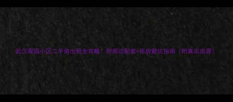 图片 武汉观园小区二手房出租全攻略！附周边配套+租房避坑指南（附真实房源）