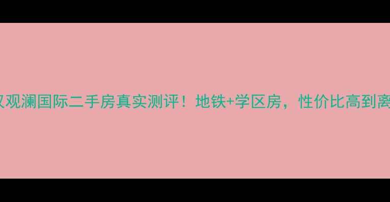 图片 武汉观澜国际二手房真实测评！地铁+学区房，性价比高到离谱1
