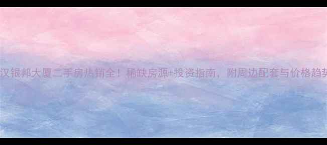 图片 武汉银邦大厦二手房热销全！稀缺房源+投资指南，附周边配套与价格趋势1