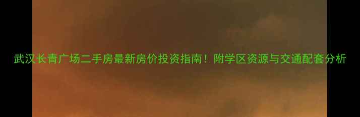 图片 武汉长青广场二手房最新房价投资指南！附学区资源与交通配套分析
