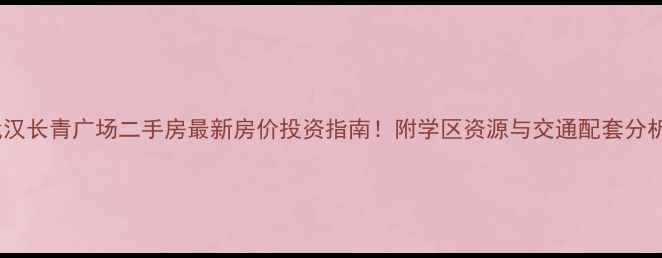 图片 武汉长青广场二手房最新房价投资指南！附学区资源与交通配套分析1
