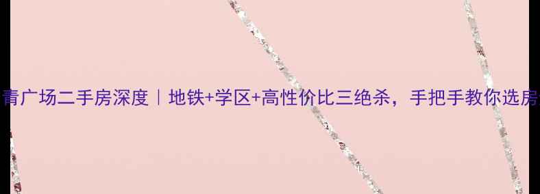 图片 武汉长青广场二手房深度｜地铁+学区+高性价比三绝杀，手把手教你选房避坑！