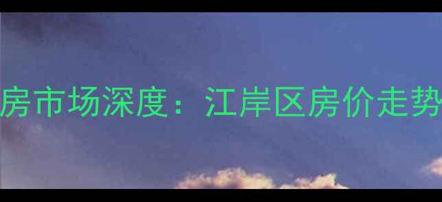 图片 武汉青年广场二手房市场深度：江岸区房价走势与投资价值全指南