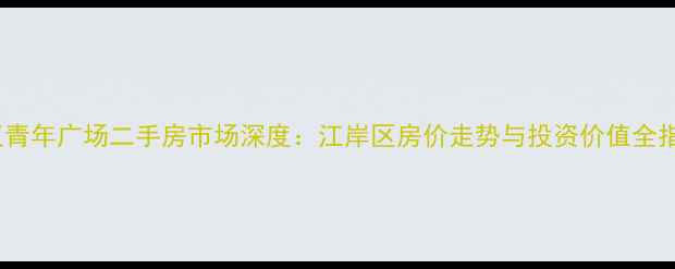 图片 武汉青年广场二手房市场深度：江岸区房价走势与投资价值全指南1