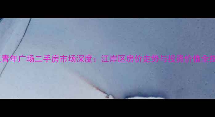 图片 武汉青年广场二手房市场深度：江岸区房价走势与投资价值全指南2