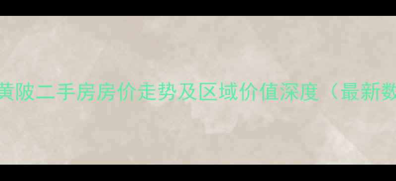 图片 武汉黄陂二手房房价走势及区域价值深度（最新数据）