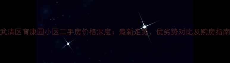 图片 武清区育康园小区二手房价格深度：最新走势、优劣势对比及购房指南