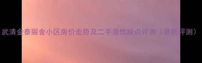 图片 武清金泰丽舍小区房价走势及二手房优缺点评测（最新评测）