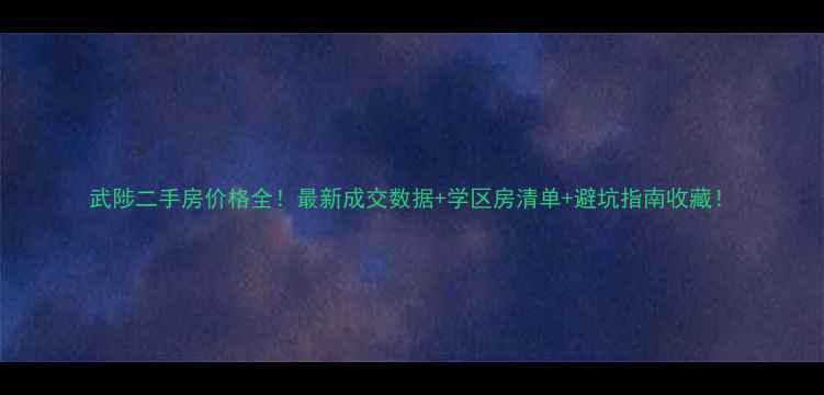 图片 武陟二手房价格全！最新成交数据+学区房清单+避坑指南收藏！