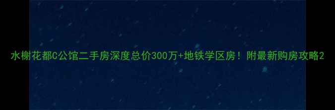 图片 水榭花都C公馆二手房深度总价300万+地铁学区房！附最新购房攻略2