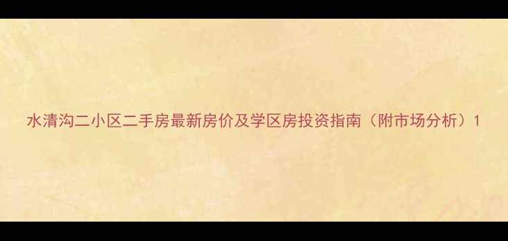 图片 水清沟二小区二手房最新房价及学区房投资指南（附市场分析）1