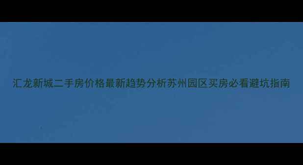 图片 汇龙新城二手房价格最新趋势分析苏州园区买房必看避坑指南