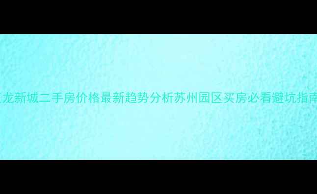 图片 汇龙新城二手房价格最新趋势分析苏州园区买房必看避坑指南1
