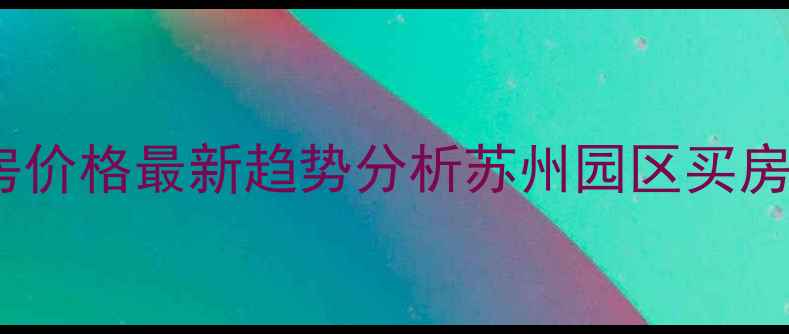 图片 汇龙新城二手房价格最新趋势分析苏州园区买房必看避坑指南2