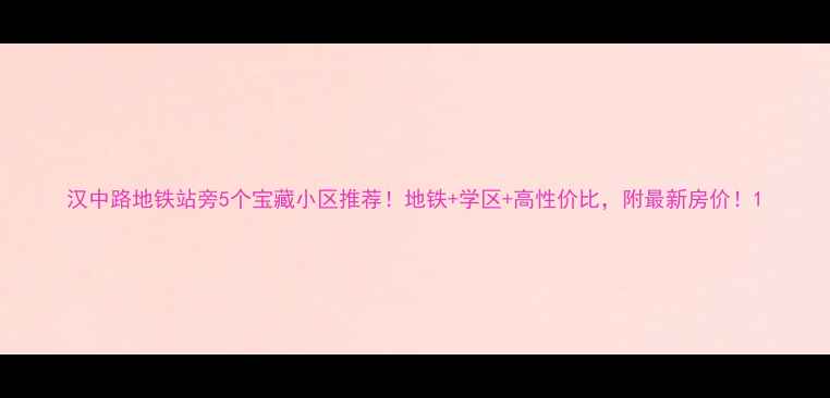 图片 汉中路地铁站旁5个宝藏小区推荐！地铁+学区+高性价比，附最新房价！1