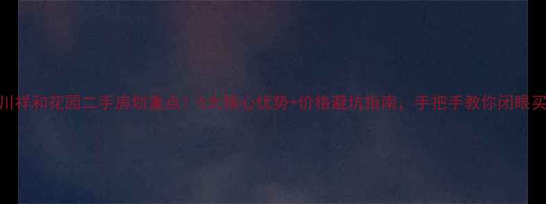 图片 汉川祥和花园二手房划重点！5大核心优势+价格避坑指南，手把手教你闭眼买！