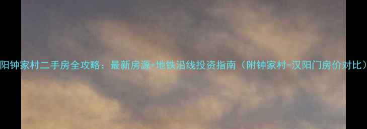 图片 汉阳钟家村二手房全攻略：最新房源+地铁沿线投资指南（附钟家村-汉阳门房价对比）2