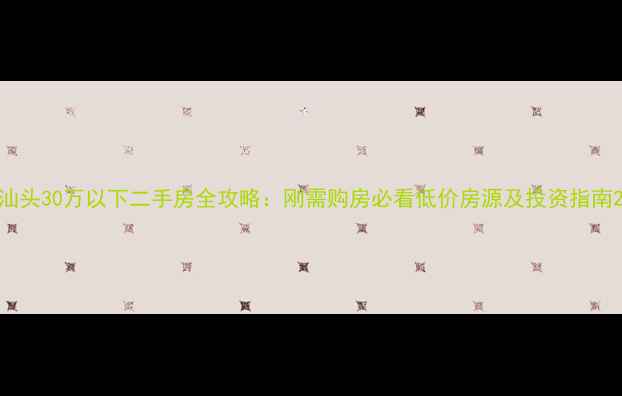 图片 汕头30万以下二手房全攻略：刚需购房必看低价房源及投资指南2