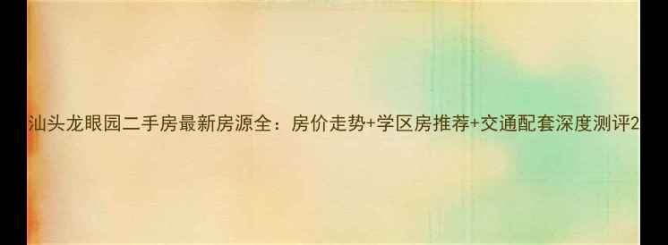 图片 汕头龙眼园二手房最新房源全：房价走势+学区房推荐+交通配套深度测评2