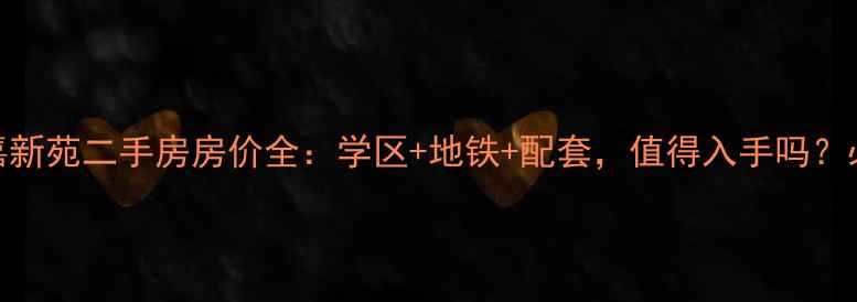 图片 江北汇嘉新苑二手房房价全：学区+地铁+配套，值得入手吗？必看攻略