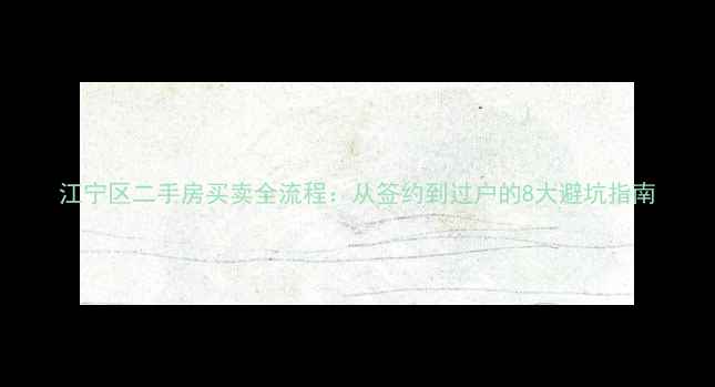 图片 江宁区二手房买卖全流程：从签约到过户的8大避坑指南