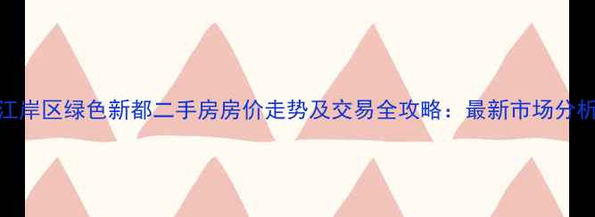 图片 江岸区绿色新都二手房房价走势及交易全攻略：最新市场分析