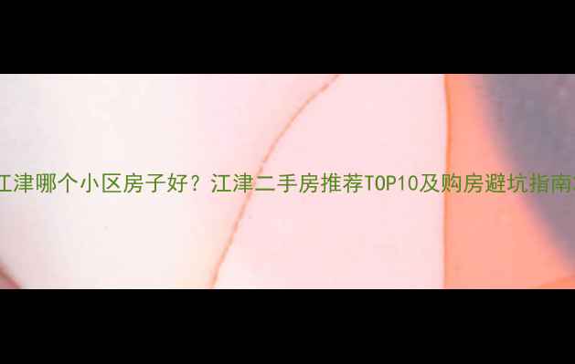 图片 江津哪个小区房子好？江津二手房推荐TOP10及购房避坑指南2