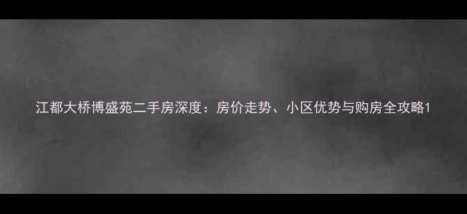 图片 江都大桥博盛苑二手房深度：房价走势、小区优势与购房全攻略1