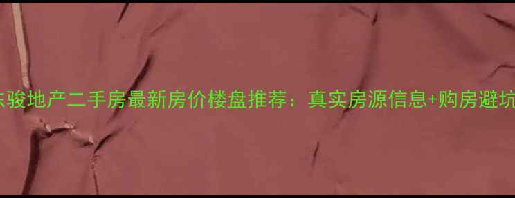 图片 江门市东骏地产二手房最新房价楼盘推荐：真实房源信息+购房避坑全攻略1