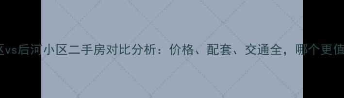 图片 汪弄小区vs后河小区二手房对比分析：价格、配套、交通全，哪个更值得买？2