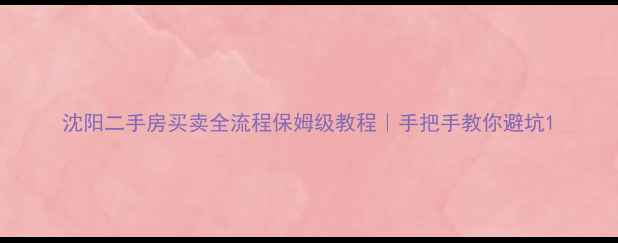 图片 沈阳二手房买卖全流程保姆级教程｜手把手教你避坑1