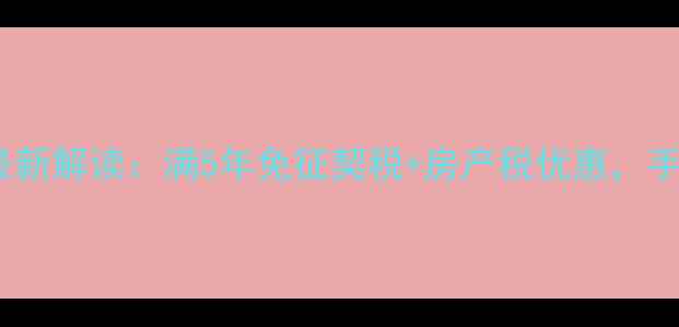 图片 沈阳二手房免税政策最新解读：满5年免征契税+房产税优惠，手把手教你省下10万+！