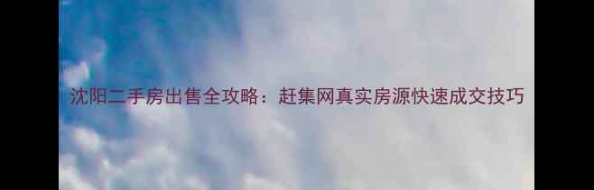 图片 沈阳二手房出售全攻略：赶集网真实房源快速成交技巧