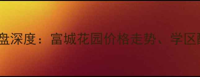 图片 沈阳二手房市场热门楼盘深度：富城花园价格走势、学区配套与投资价值全指南1