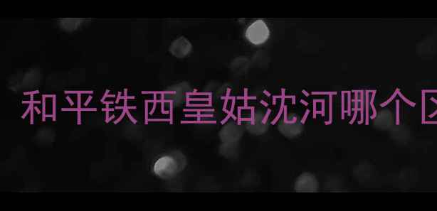 图片 沈阳二手房性价比地图：和平铁西皇姑沈河哪个区最值得买？附避坑指南