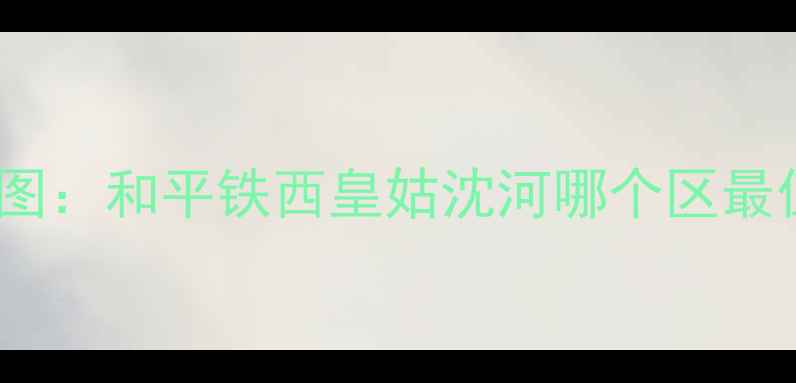 图片 沈阳二手房性价比地图：和平铁西皇姑沈河哪个区最值得买？附避坑指南2