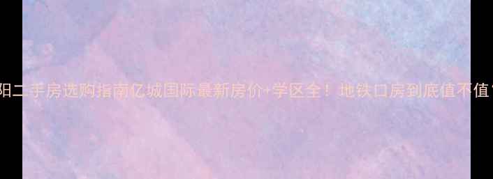 图片 沈阳二手房选购指南亿城国际最新房价+学区全！地铁口房到底值不值？2