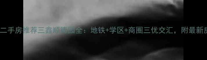 图片 沈阳优质二手房推荐三鑫顺德园全：地铁+学区+商圈三优交汇，附最新房价走势2