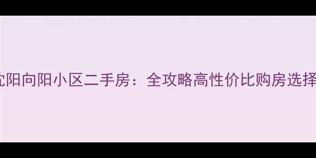 图片 沈阳向阳小区二手房：全攻略高性价比购房选择2