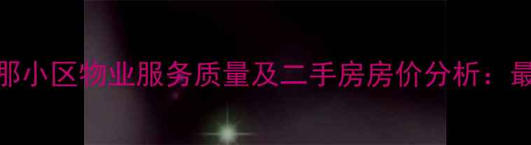 图片 沈阳巴塞罗那小区物业服务质量及二手房房价分析：最新交易指南
