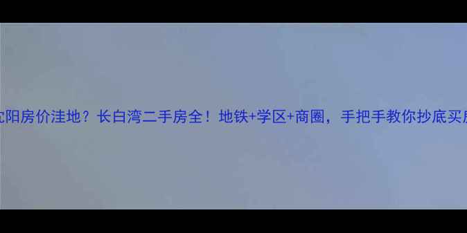 图片 沈阳房价洼地？长白湾二手房全！地铁+学区+商圈，手把手教你抄底买房