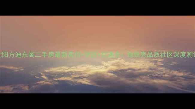图片 沈阳方迪东阁二手房最新房价+学区+交通全：地铁旁品质社区深度测评