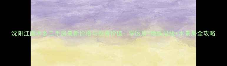 图片 沈阳江南水乡二手房最新价格与投资价值：学区房+地铁沿线+水景房全攻略