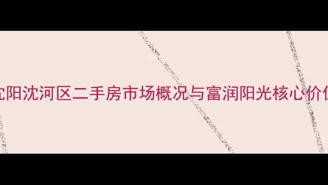 图片 沈阳沈河区二手房市场概况与富润阳光核心价值