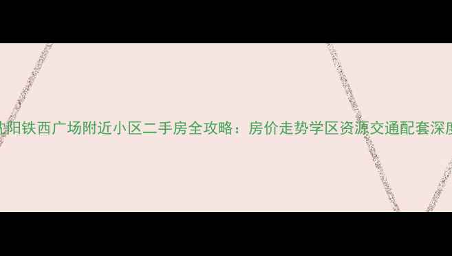 图片 沈阳铁西广场附近小区二手房全攻略：房价走势学区资源交通配套深度
