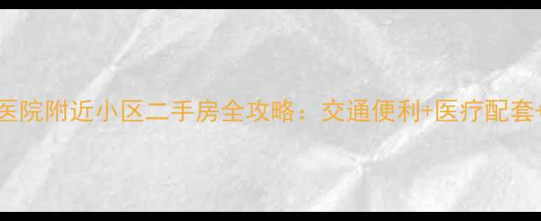 图片 沈阳骨科医院附近小区二手房全攻略：交通便利+医疗配套+学区资源