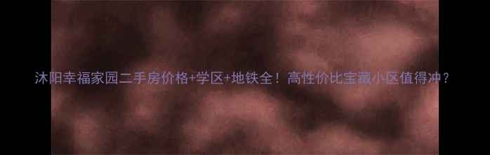 图片 沐阳幸福家园二手房价格+学区+地铁全！高性价比宝藏小区值得冲？