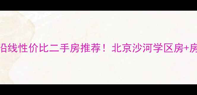 图片 沙河北道口地铁沿线性价比二手房推荐！北京沙河学区房+房龄新小区全攻略