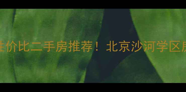 图片 沙河北道口地铁沿线性价比二手房推荐！北京沙河学区房+房龄新小区全攻略2