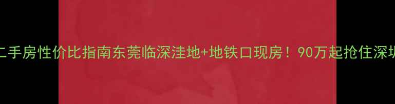 图片 沙田镇二手房性价比指南东莞临深洼地+地铁口现房！90万起抢住深圳后花园